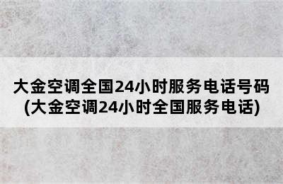 大金空调全国24小时服务电话号码(大金空调24小时全国服务电话)