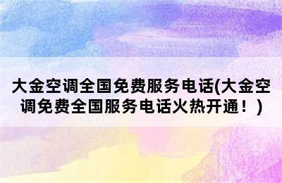 大金空调全国免费服务电话(大金空调免费全国服务电话火热开通！)