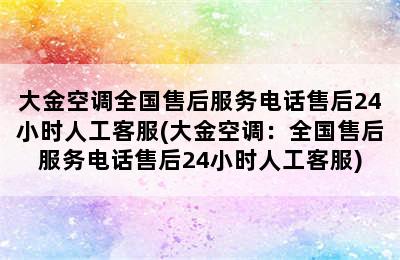 大金空调全国售后服务电话售后24小时人工客服(大金空调：全国售后服务电话售后24小时人工客服)