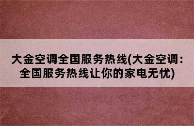 大金空调全国服务热线(大金空调：全国服务热线让你的家电无忧)