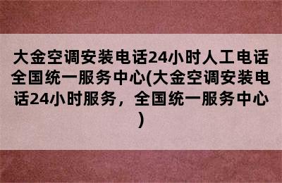 大金空调安装电话24小时人工电话全国统一服务中心(大金空调安装电话24小时服务，全国统一服务中心)