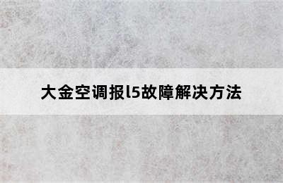 大金空调报l5故障解决方法
