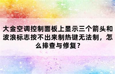 大金空调控制面板上显示三个箭头和波浪标志按不出来制热键无法制，怎么排查与修复？