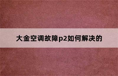 大金空调故障p2如何解决的