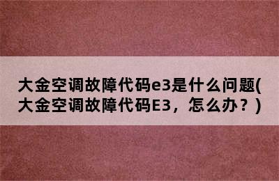 大金空调故障代码e3是什么问题(大金空调故障代码E3，怎么办？)