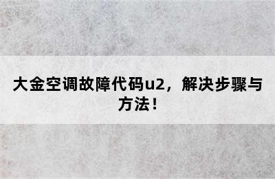 大金空调故障代码u2，解决步骤与方法！