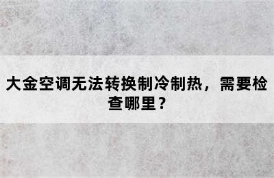 大金空调无法转换制冷制热，需要检查哪里？