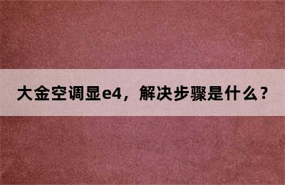 大金空调显e4，解决步骤是什么？