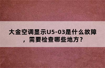 大金空调显示U5-03是什么故障，需要检查哪些地方？