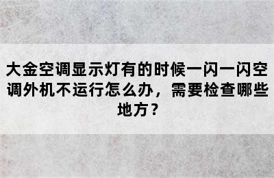 大金空调显示灯有的时候一闪一闪空调外机不运行怎么办，需要检查哪些地方？