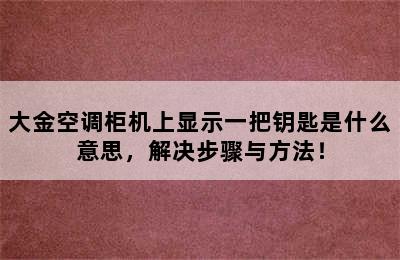 大金空调柜机上显示一把钥匙是什么意思，解决步骤与方法！