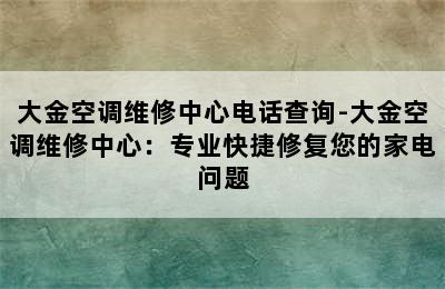 大金空调维修中心电话查询-大金空调维修中心：专业快捷修复您的家电问题