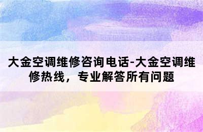 大金空调维修咨询电话-大金空调维修热线，专业解答所有问题