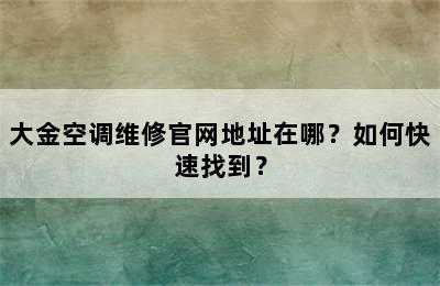 大金空调维修官网地址在哪？如何快速找到？