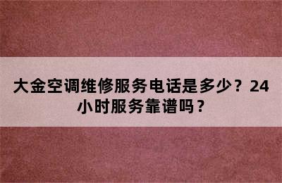 大金空调维修服务电话是多少？24小时服务靠谱吗？