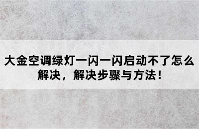 大金空调绿灯一闪一闪启动不了怎么解决，解决步骤与方法！