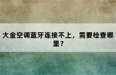 大金空调蓝牙连接不上，需要检查哪里？