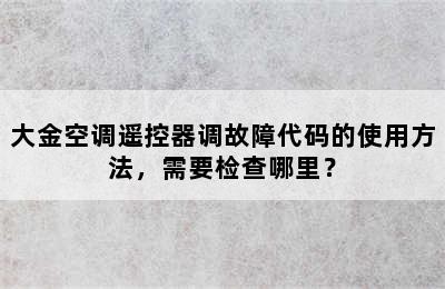 大金空调遥控器调故障代码的使用方法，需要检查哪里？