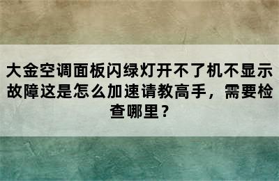 大金空调面板闪绿灯开不了机不显示故障这是怎么加速请教高手，需要检查哪里？