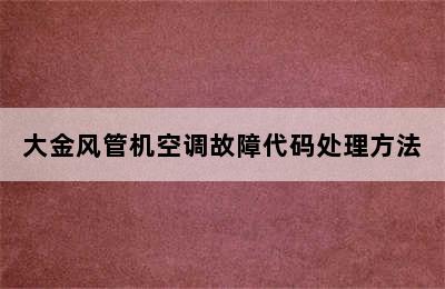 大金风管机空调故障代码处理方法