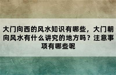 大门向西的风水知识有哪些，大门朝向风水有什么讲究的地方吗？注意事项有哪些呢