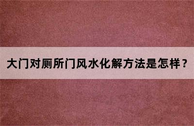 大门对厕所门风水化解方法是怎样？