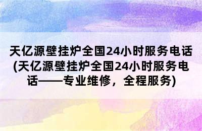 天亿源壁挂炉全国24小时服务电话(天亿源壁挂炉全国24小时服务电话——专业维修，全程服务)