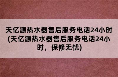 天亿源热水器售后服务电话24小时(天亿源热水器售后服务电话24小时，保修无忧)