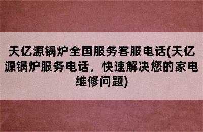 天亿源锅炉全国服务客服电话(天亿源锅炉服务电话，快速解决您的家电维修问题)