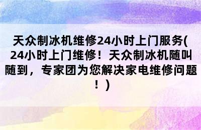 天众制冰机维修24小时上门服务(24小时上门维修！天众制冰机随叫随到，专家团为您解决家电维修问题！)