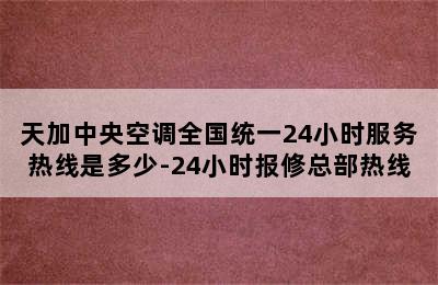 天加中央空调全国统一24小时服务热线是多少-24小时报修总部热线