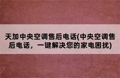 天加中央空调售后电话(中央空调售后电话，一键解决您的家电困扰)