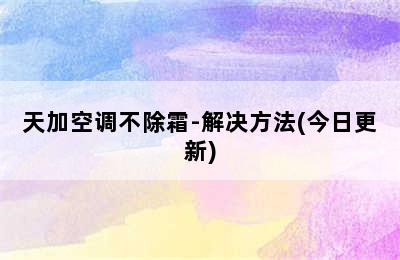 天加空调不除霜-解决方法(今日更新)