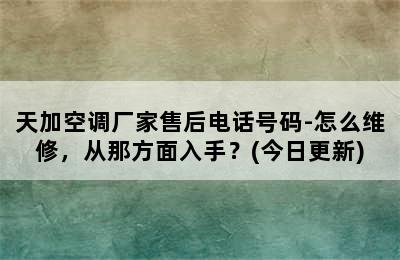 天加空调厂家售后电话号码-怎么维修，从那方面入手？(今日更新)