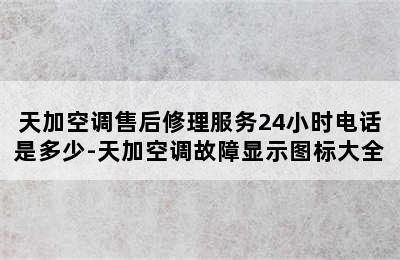 天加空调售后修理服务24小时电话是多少-天加空调故障显示图标大全