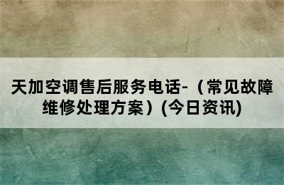 天加空调售后服务电话-（常见故障维修处理方案）(今日资讯)