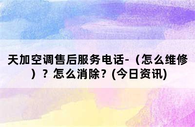 天加空调售后服务电话-（怎么维修）？怎么消除？(今日资讯)