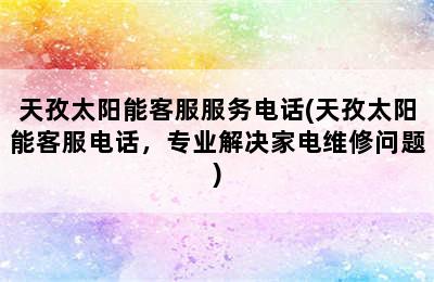 天孜太阳能客服服务电话(天孜太阳能客服电话，专业解决家电维修问题)