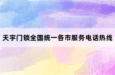 天宇门锁全国统一各市服务电话热线