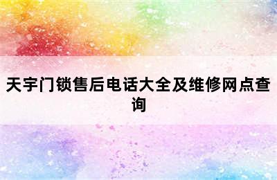 天宇门锁售后电话大全及维修网点查询