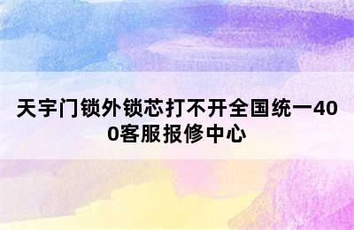 天宇门锁外锁芯打不开全国统一400客服报修中心