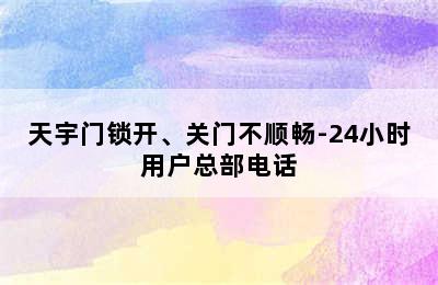 天宇门锁开、关门不顺畅-24小时用户总部电话