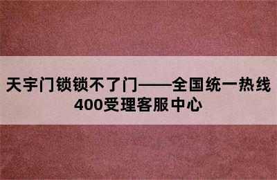 天宇门锁锁不了门——全国统一热线400受理客服中心