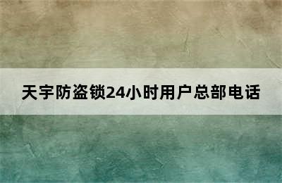 天宇防盗锁24小时用户总部电话