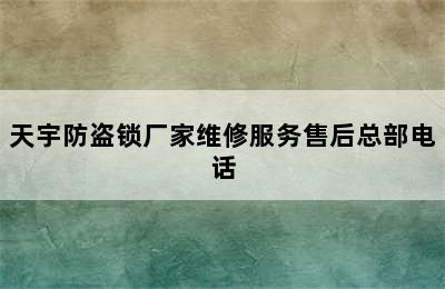 天宇防盗锁厂家维修服务售后总部电话