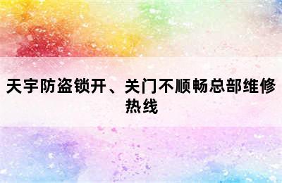 天宇防盗锁开、关门不顺畅总部维修热线