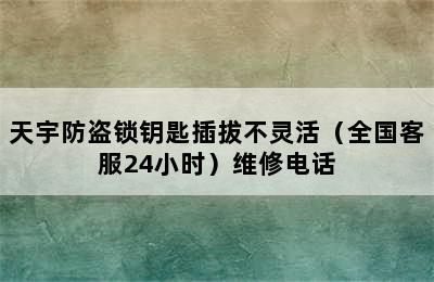 天宇防盗锁钥匙插拔不灵活（全国客服24小时）维修电话