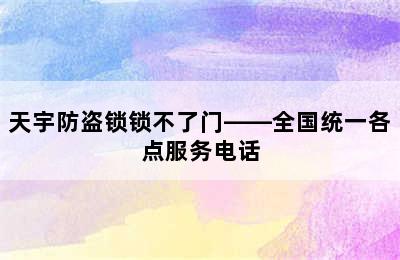 天宇防盗锁锁不了门——全国统一各点服务电话