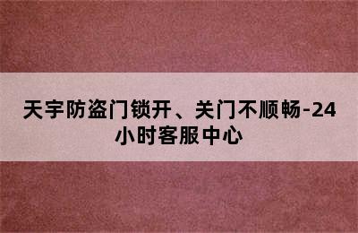 天宇防盗门锁开、关门不顺畅-24小时客服中心