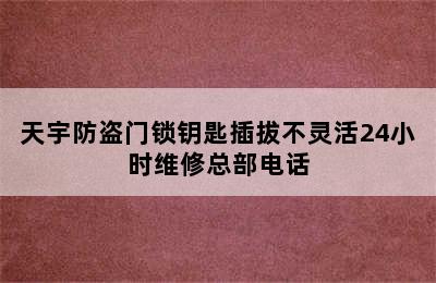 天宇防盗门锁钥匙插拔不灵活24小时维修总部电话